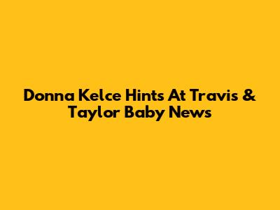 Donna Kelce Hints At Travis & Taylor Baby News