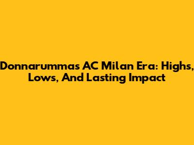 Donnarumma's AC Milan Era: Highs, Lows, And Lasting Impact