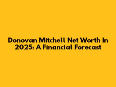 Donovan Mitchell Net Worth In 2025: A Financial Forecast