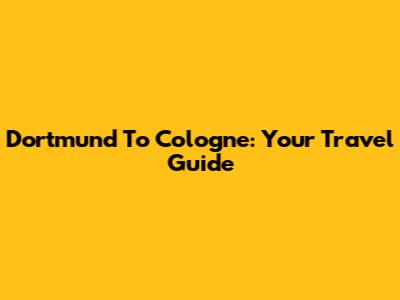 Dortmund To Cologne: Your Travel Guide