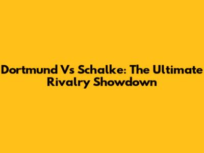 Dortmund Vs Schalke: The Ultimate Rivalry Showdown