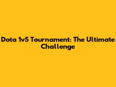 Dota 1v5 Tournament: The Ultimate Challenge