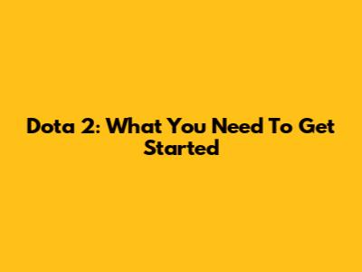 Dota 2: What You Need To Get Started