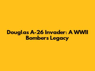 Douglas A-26 Invader: A WWII Bomber's Legacy
