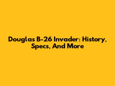 Douglas B-26 Invader: History, Specs, And More