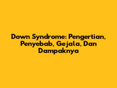 Down Syndrome: Pengertian, Penyebab, Gejala, Dan Dampaknya