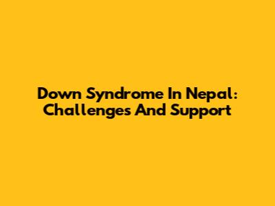 Down Syndrome In Nepal: Challenges And Support