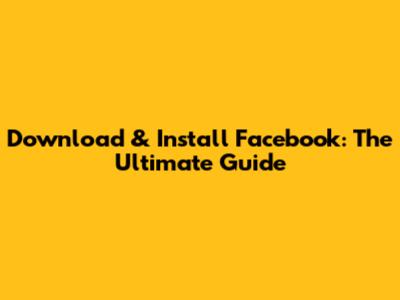 Download & Install Facebook: The Ultimate Guide