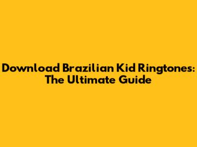 Download Brazilian Kid Ringtones: The Ultimate Guide