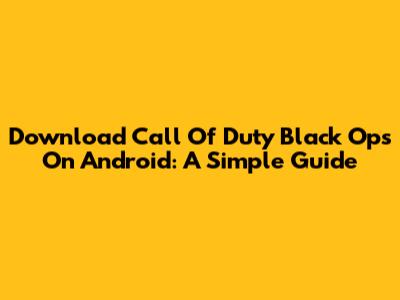 Download Call Of Duty Black Ops On Android: A Simple Guide
