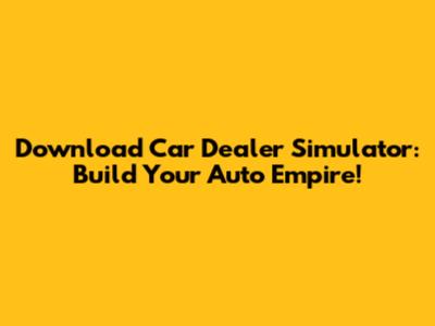 Download Car Dealer Simulator: Build Your Auto Empire!