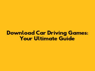 Download Car Driving Games: Your Ultimate Guide