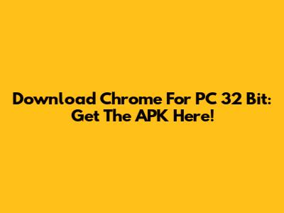 Download Chrome For PC 32 Bit: Get The APK Here!