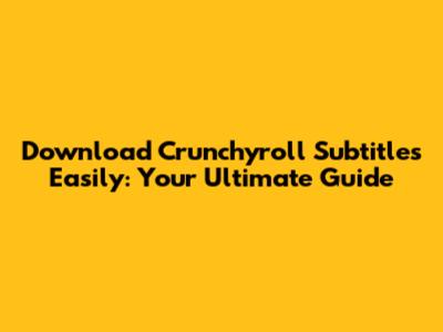 Download Crunchyroll Subtitles Easily: Your Ultimate Guide