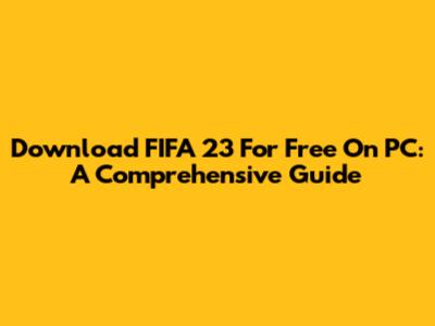 Download FIFA 23 For Free On PC: A Comprehensive Guide