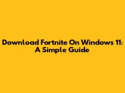 Download Fortnite On Windows 11: A Simple Guide
