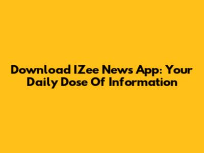 Download IZee News App: Your Daily Dose Of Information