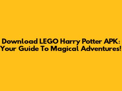 Download LEGO Harry Potter APK: Your Guide To Magical Adventures!