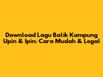 Download Lagu 'Balik Kampung' Upin & Ipin: Cara Mudah & Legal