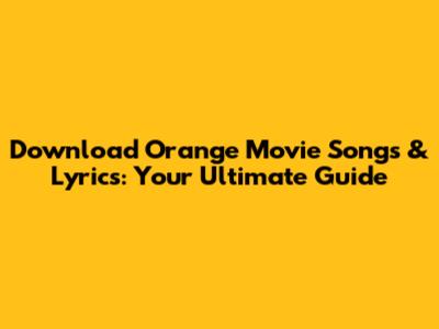 Download Orange Movie Songs & Lyrics: Your Ultimate Guide