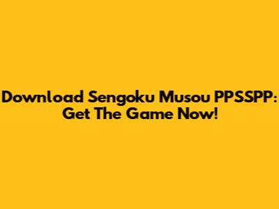 Download Sengoku Musou PPSSPP: Get The Game Now!