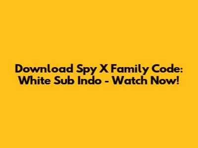 Download Spy X Family Code: White Sub Indo - Watch Now!