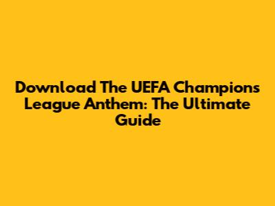 Download The UEFA Champions League Anthem: The Ultimate Guide