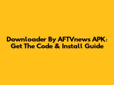 Downloader By AFTVnews APK: Get The Code & Install Guide