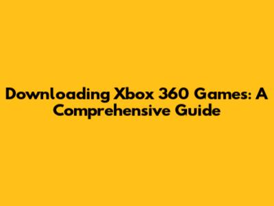Downloading Xbox 360 Games: A Comprehensive Guide