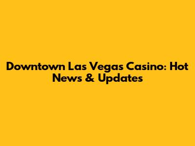 Downtown Las Vegas Casino: Hot News & Updates