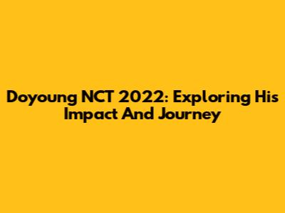 Doyoung NCT 2022: Exploring His Impact And Journey