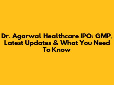 Dr. Agarwal Healthcare IPO: GMP, Latest Updates & What You Need To Know