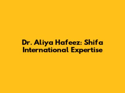 Dr. Aliya Hafeez: Shifa International Expertise