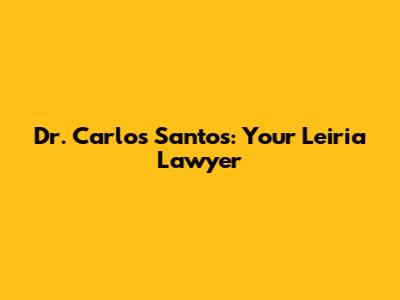 Dr. Carlos Santos: Your Leiria Lawyer