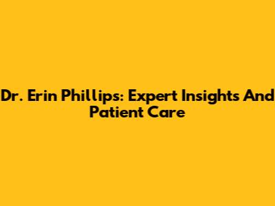 Dr. Erin Phillips: Expert Insights And Patient Care