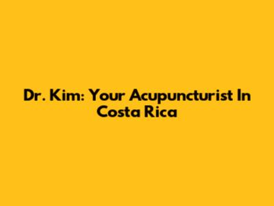 Dr. Kim: Your Acupuncturist In Costa Rica