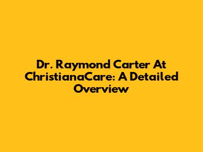 Dr. Raymond Carter At ChristianaCare: A Detailed Overview