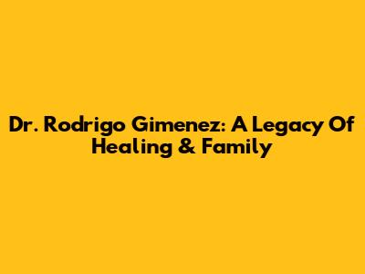 Dr. Rodrigo Gimenez: A Legacy Of Healing & Family