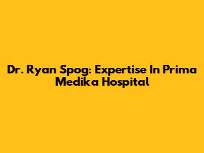 Dr. Ryan Spog: Expertise In Prima Medika Hospital