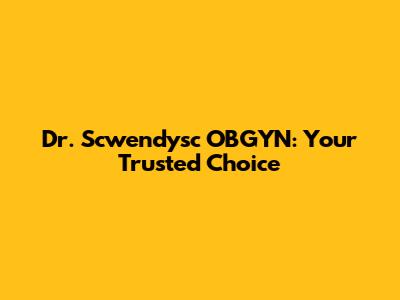 Dr. Scwendysc OBGYN: Your Trusted Choice
