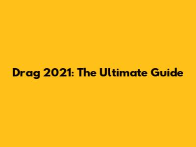 Drag 2021: The Ultimate Guide