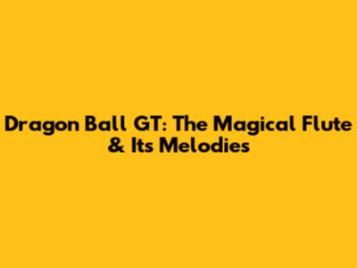 Dragon Ball GT: The Magical Flute & Its Melodies