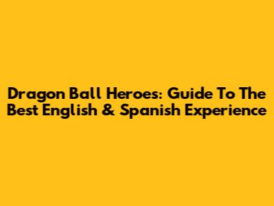 Dragon Ball Heroes: Guide To The Best English & Spanish Experience