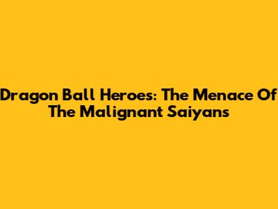Dragon Ball Heroes: The Menace Of The Malignant Saiyans