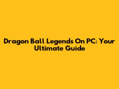 Dragon Ball Legends On PC: Your Ultimate Guide