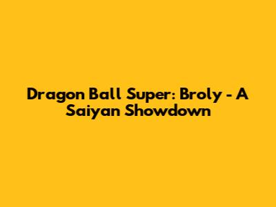 Dragon Ball Super: Broly - A Saiyan Showdown