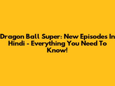 Dragon Ball Super: New Episodes In Hindi - Everything You Need To Know!