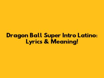 Dragon Ball Super Intro Latino: Lyrics & Meaning!