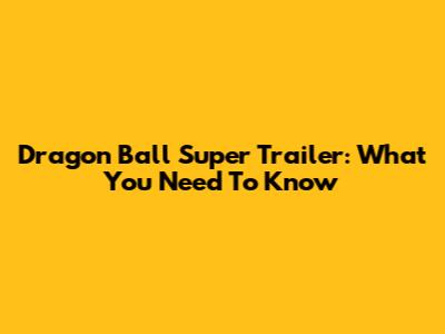 Dragon Ball Super Trailer: What You Need To Know