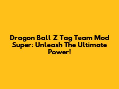 Dragon Ball Z Tag Team Mod Super: Unleash The Ultimate Power!